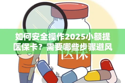 如何安全操作2025小额提医保卡？需要哪些步骤避风险？